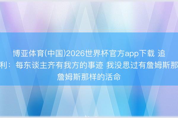 博亚体育(中国)2026世界杯官方app下载 追梦to巴克利：每东谈主齐有我方的事迹 我没思过有詹姆斯那样的活命
