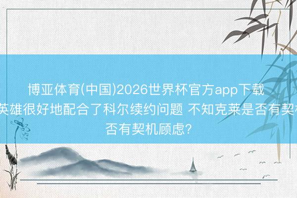博亚体育(中国)2026世界杯官方app下载 讲明：英雄很好地配合了科尔续约问题 不知克莱是否有契机顾虑？