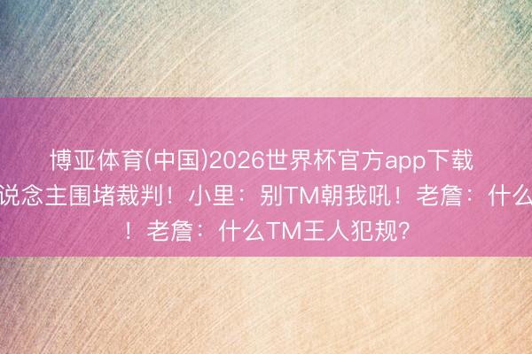 博亚体育(中国)2026世界杯官方app下载 唇语解读湖东说念主围堵裁判！小里：别TM朝我吼！老詹：什么TM王人犯规？
