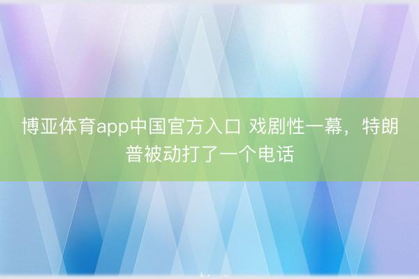 博亚体育app中国官方入口 戏剧性一幕，特朗普被动打了一个电话