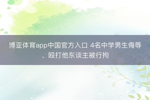 博亚体育app中国官方入口 4名中学男生侮辱、殴打他东谈主被行拘