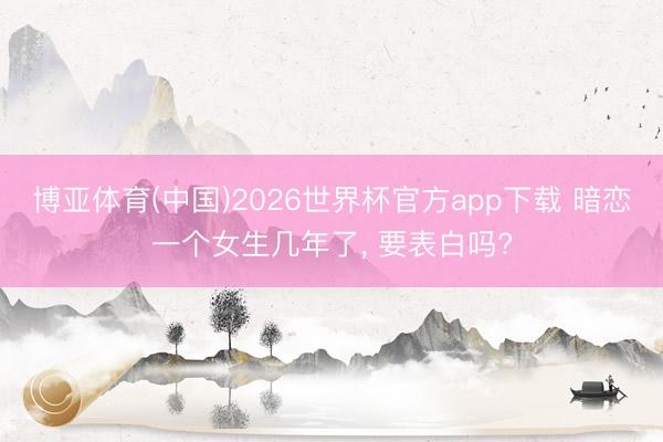 博亚体育(中国)2026世界杯官方app下载 暗恋一个女生几年了， 要表白吗?