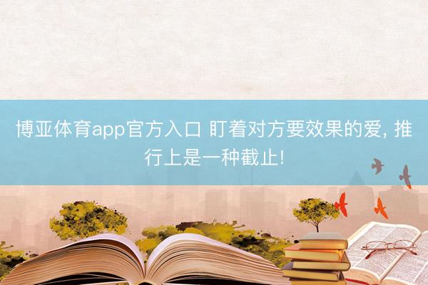 博亚体育app官方入口 盯着对方要效果的爱， 推行上是一种截止!