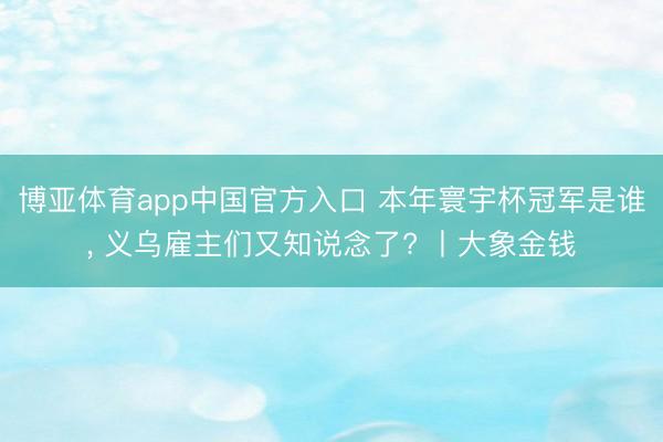 博亚体育app中国官方入口 本年寰宇杯冠军是谁， 义乌雇主们又知说念了? 丨大象金钱