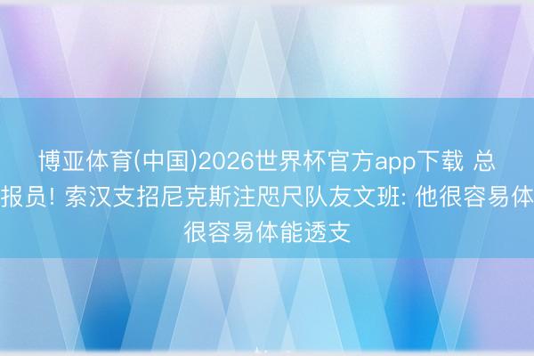 博亚体育(中国)2026世界杯官方app下载 总决赛谍报员! 索汉支招尼克斯注咫尺队友文班: 他很容易体能透支