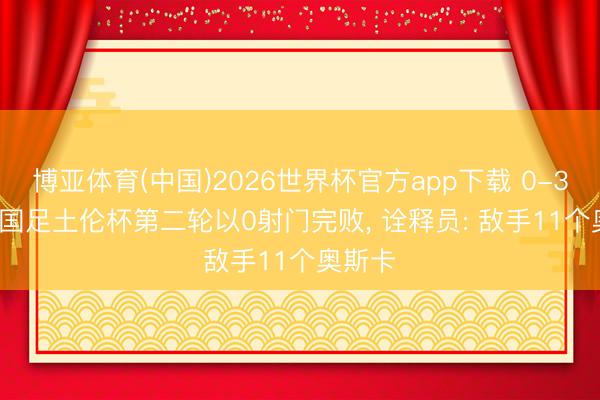 博亚体育(中国)2026世界杯官方app下载 0-3! U19国足土伦杯第二轮以0射门完败， 诠释员: 敌手11个奥斯卡