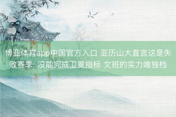 博亚体育app中国官方入口 亚历山大直言这是失败赛季: 没能完成卫冕指标 文班的实力唯独档