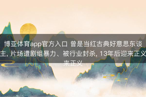 博亚体育app官方入口 曾是当红古典好意思东谈主， 片场遭剧组暴力、被行业封杀， 13年后迎来正义