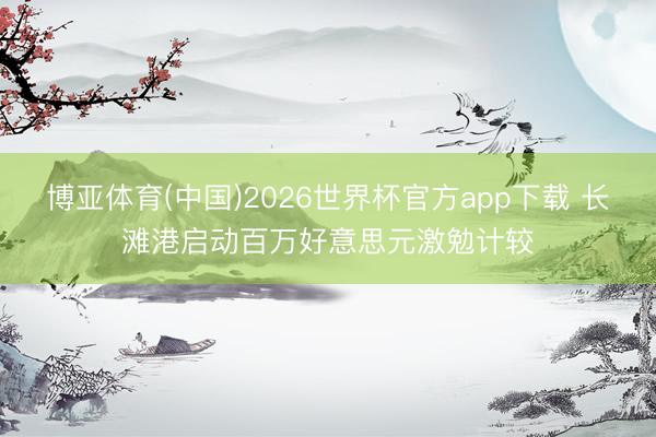 博亚体育(中国)2026世界杯官方app下载 长滩港启动百万好意思元激勉计较