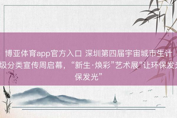博亚体育app官方入口 深圳第四届宇宙城市生计垃圾分类宣传周启幕，“新生·焕彩”艺术展“让环保发光”