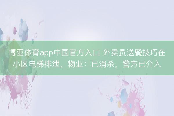 博亚体育app中国官方入口 外卖员送餐技巧在小区电梯排泄，物业：已消杀，警方已介入