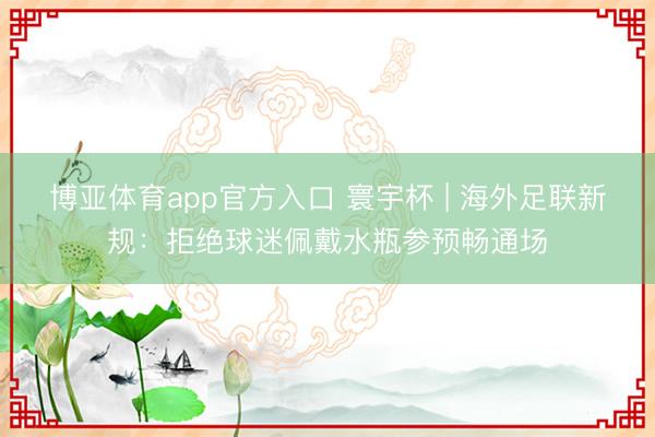 博亚体育app官方入口 寰宇杯 | 海外足联新规：拒绝球迷佩戴水瓶参预畅通场