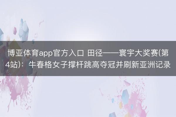 博亚体育app官方入口 田径——寰宇大奖赛(第4站)：牛春格女子撑杆跳高夺冠并刷新亚洲记录