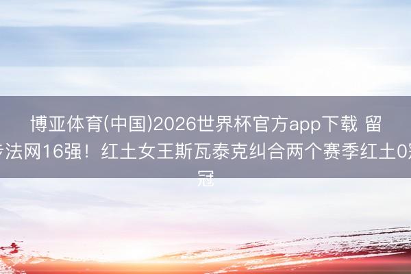 博亚体育(中国)2026世界杯官方app下载 留步法网16强！红土女王斯瓦泰克纠合两个赛季红土0冠