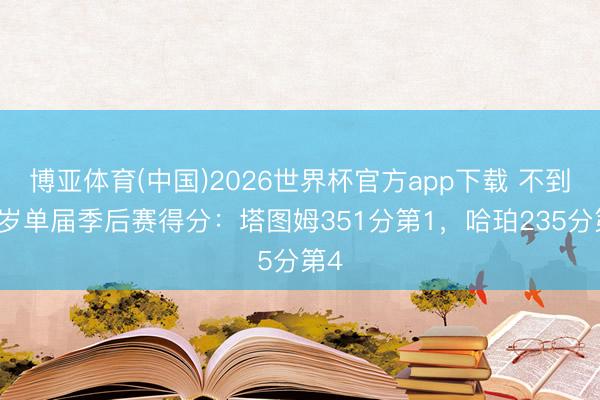 博亚体育(中国)2026世界杯官方app下载 不到21岁单届季后赛得分：塔图姆351分第1，哈珀235分第4