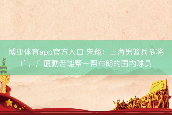 博亚体育app官方入口 宋翔：上海男篮兵多将广，广厦勤苦能帮一帮布朗的国内球员