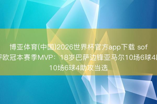 博亚体育(中国)2026世界杯官方app下载 sofascore评欧冠本赛季MVP：18岁巴萨边锋亚马尔10场6球4助攻当选