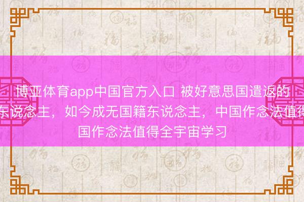 博亚体育app中国官方入口 被好意思国遣返的好意思籍华东说念主,如今成无国籍东说念主,中国作念法值得全宇宙学习
