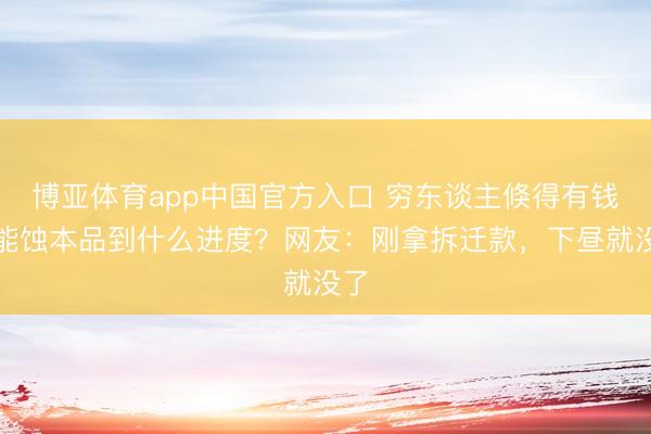 博亚体育app中国官方入口 穷东谈主倏得有钱后能蚀本品到什么进度？网友：刚拿拆迁款，下昼就没了