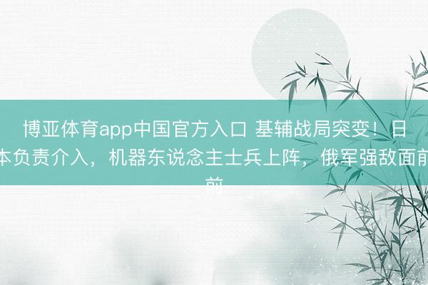 博亚体育app中国官方入口 基辅战局突变!日本负责介入,机器东说念主士兵上阵,俄军强敌面前