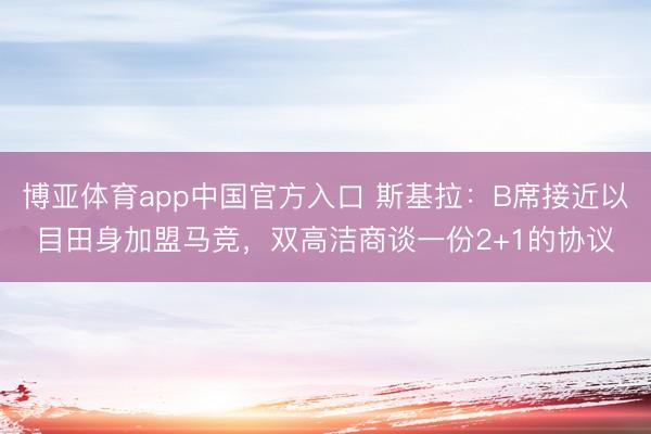 博亚体育app中国官方入口 斯基拉：B席接近以目田身加盟马竞，双高洁商谈一份2+1的协议