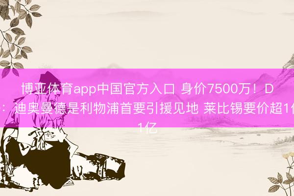 博亚体育app中国官方入口 身价7500万！DO：迪奥曼德是利物浦首要引援见地 莱比锡要价超1亿
