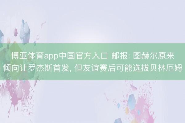 博亚体育app中国官方入口 邮报: 图赫尔原来倾向让罗杰斯首发， 但友谊赛后可能选拔贝林厄姆
