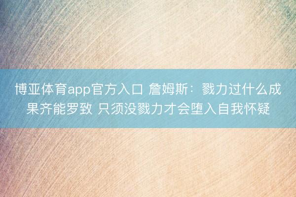 博亚体育app官方入口 詹姆斯：戮力过什么成果齐能罗致 只须没戮力才会堕入自我怀疑
