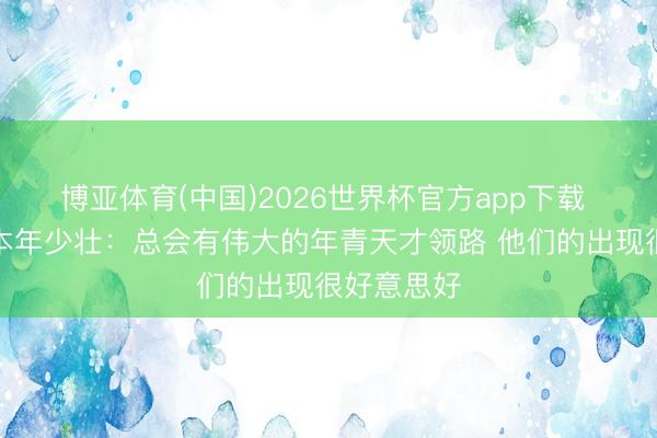 博亚体育(中国)2026世界杯官方app下载 詹姆斯谈本年少壮:总会有伟大的年青天才领路 他们的出现很好意思好