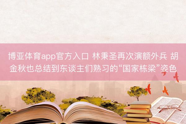 博亚体育app官方入口 林秉圣再次演额外兵 胡金秋也总结到东谈主们熟习的“国家栋梁”姿色