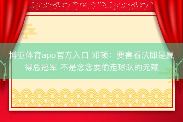 博亚体育app官方入口 邓顿：要害看法即是赢得总冠军 不是念念要偷走球队的无赖