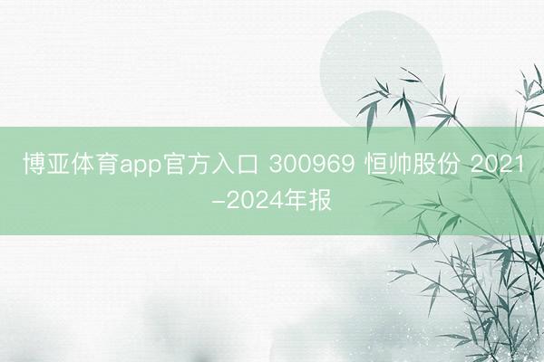 博亚体育app官方入口 300969 恒帅股份 2021-2024年报