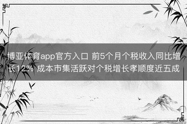 博亚体育app官方入口 前5个月个税收入同比增长12% 成本市集活跃对个税增长孝顺度近五成
