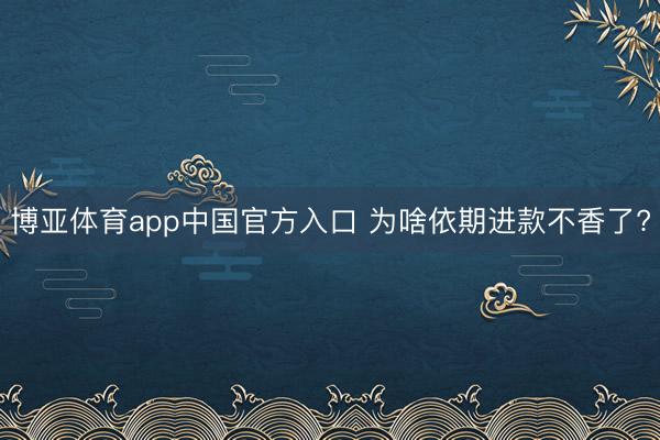 博亚体育app中国官方入口 为啥依期进款不香了?