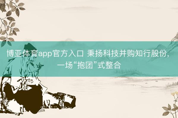 博亚体育app官方入口 秉扬科技并购知行股份, 一场“抱团”式整合