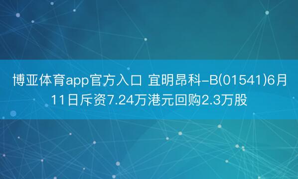 博亚体育app官方入口 宜明昂科-B(01541)6月11日斥资7.24万港元回购2.3万股