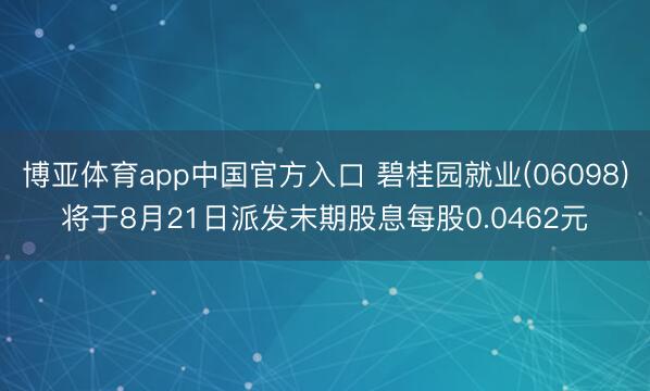博亚体育app中国官方入口 碧桂园就业(06098)将于8月21日派发末期股息每股0.0462元