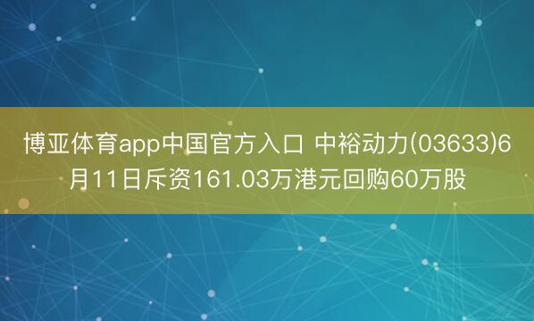 博亚体育app中国官方入口 中裕动力(03633)6月11日斥资161.03万港元回购60万股