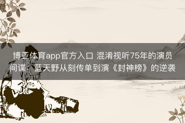博亚体育app官方入口 混淆视听75年的演员间谍:蓝天野从刻传单到演《封神榜》的逆袭