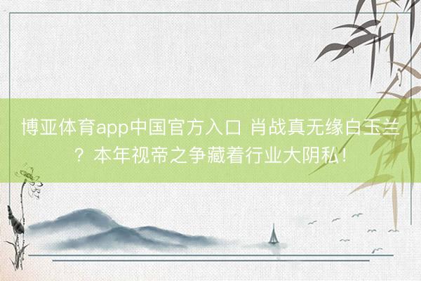 博亚体育app中国官方入口 肖战真无缘白玉兰？本年视帝之争藏着行业大阴私！