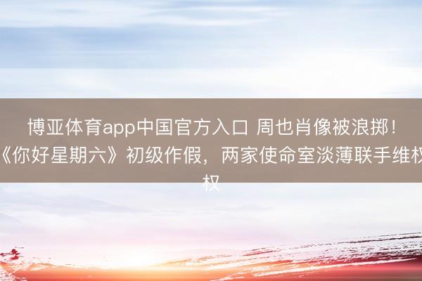 博亚体育app中国官方入口 周也肖像被浪掷！《你好星期六》初级作假，两家使命室淡薄联手维权