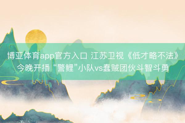 博亚体育app官方入口 江苏卫视《低才略不法》今晚开播 “警鲤”小队vs蠢贼团伙斗智斗勇