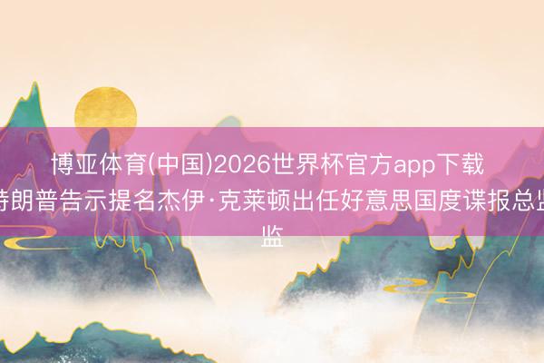 博亚体育(中国)2026世界杯官方app下载 特朗普告示提名杰伊·克莱顿出任好意思国度谍报总监