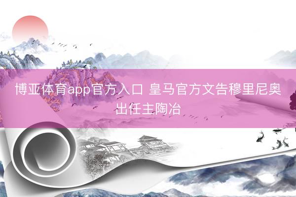 博亚体育app官方入口 皇马官方文告穆里尼奥出任主陶冶