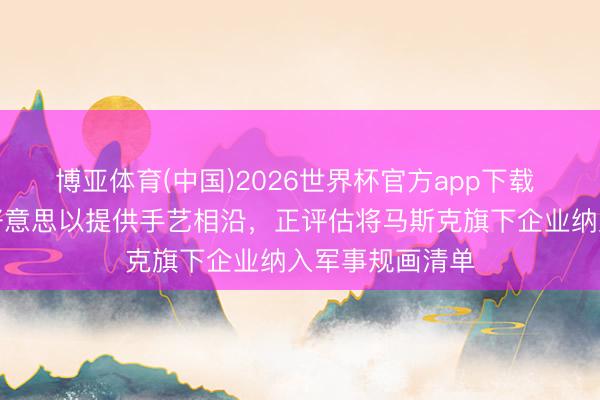 博亚体育(中国)2026世界杯官方app下载 伊朗：疑似向好意思以提供手艺相沿，正评估将马斯克旗下企业纳入军事规画清单
