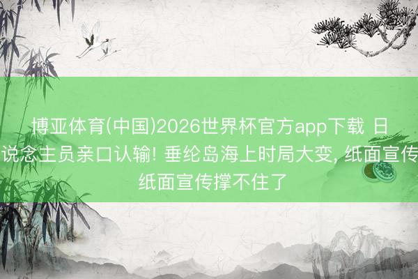 博亚体育(中国)2026世界杯官方app下载 日方一线东说念主员亲口认输! 垂纶岛海上时局大变, 纸面宣传撑不住了