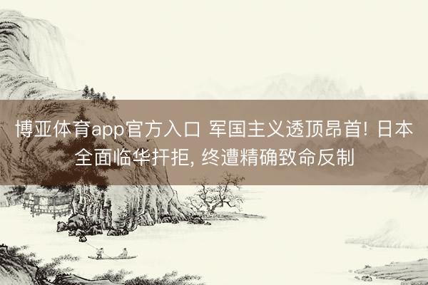 博亚体育app官方入口 军国主义透顶昂首! 日本全面临华扞拒， 终遭精确致命反制