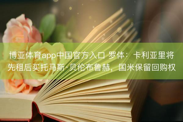博亚体育app中国官方入口 罗体：卡利亚里将先租后买托马斯·贝伦布鲁赫，国米保留回购权