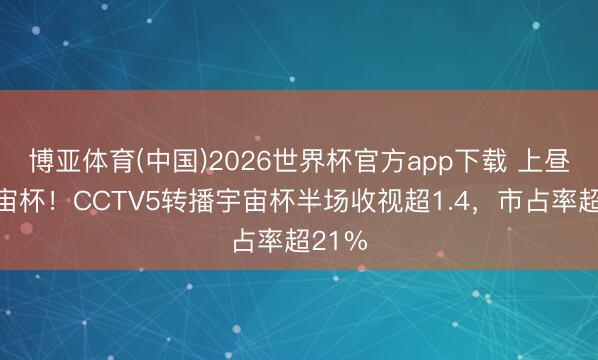 博亚体育(中国)2026世界杯官方app下载 上昼看宇宙杯！CCTV5转播宇宙杯半场收视超1.4，市占率超21%