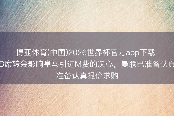 博亚体育(中国)2026世界杯官方app下载 罗马诺：B席转会影响皇马引进M费的决心，曼联已准备认真报价求购
